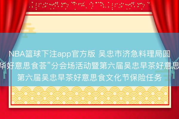 NBA篮球下注app官方版 吴忠市济急料理局圆满完成2026年“中华好意思食荟”分会场活动暨第六届吴忠早茶好意思食文化节保险任务