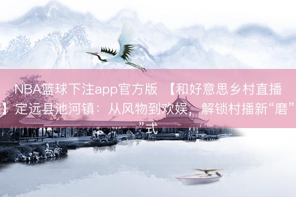 NBA篮球下注app官方版 【和好意思乡村直播间】定远县池河镇：从风物到欢娱，解锁村播新“磨”式