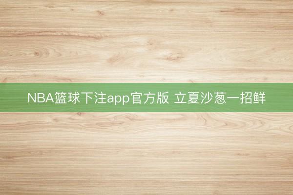 NBA篮球下注app官方版 立夏沙葱一招鲜
