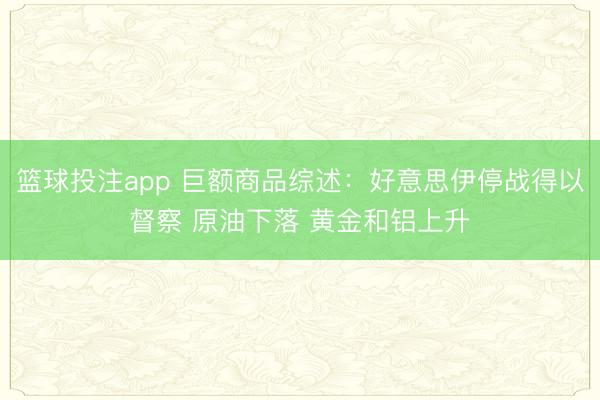 篮球投注app 巨额商品综述：好意思伊停战得以督察 原油下落 黄金和铝上升