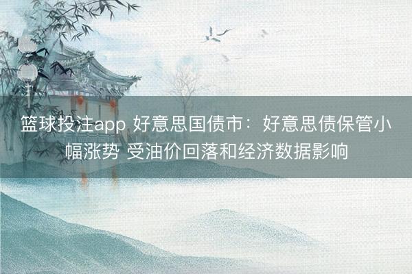 篮球投注app 好意思国债市：好意思债保管小幅涨势 受油价回落和经济数据影响
