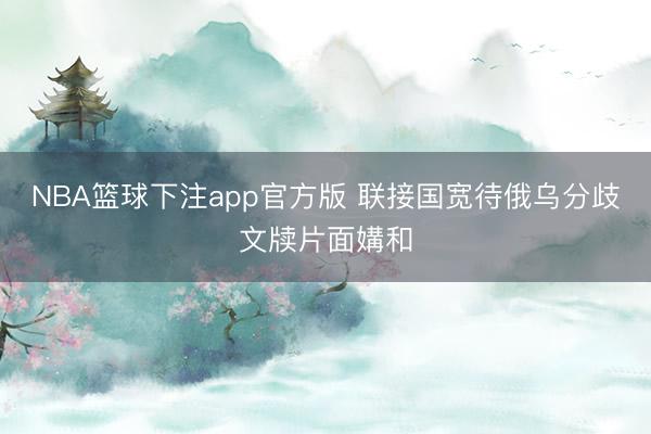NBA篮球下注app官方版 联接国宽待俄乌分歧文牍片面媾和