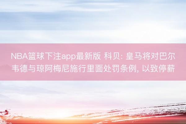 NBA篮球下注app最新版 科贝: 皇马将对巴尔韦德与琼阿梅尼施行里面处罚条例， 以致停薪