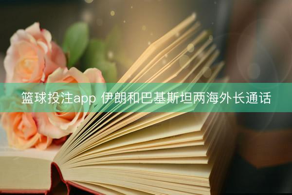 篮球投注app 伊朗和巴基斯坦两海外长通话