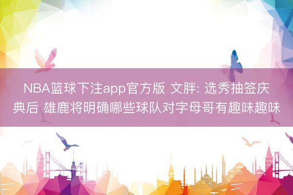NBA篮球下注app官方版 文胖: 选秀抽签庆典后 雄鹿将明确哪些球队对字母哥有趣味趣味
