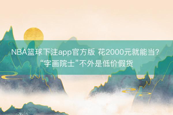 NBA篮球下注app官方版 花2000元就能当? “字画院士”不外是低价假货