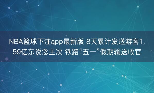 NBA篮球下注app最新版 8天累计发送游客1.59亿东说念主次 铁路“五一”假期输送收官