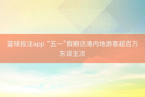 篮球投注app “五一”假期访港内地游客超百万东谈主次