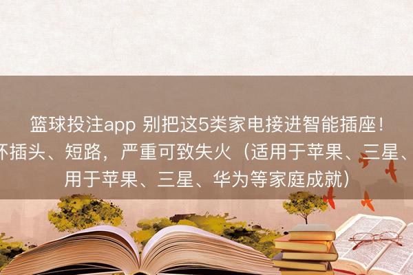 篮球投注app 别把这5类家电接进智能插座！众人劝诫：会烧坏插头、短路，严重可致失火（适用于苹果、三星、华为等家庭成就）