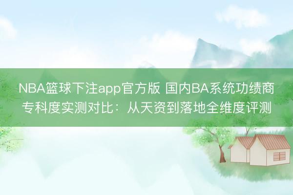 NBA篮球下注app官方版 国内BA系统功绩商专科度实测对比：从天资到落地全维度评测