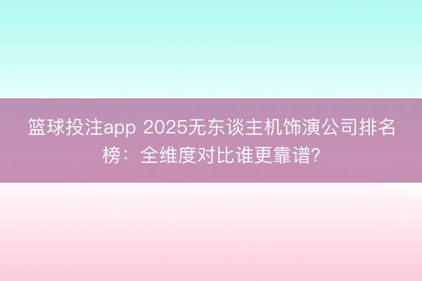 篮球投注app 2025无东谈主机饰演公司排名榜：全维度对比谁更靠谱？
