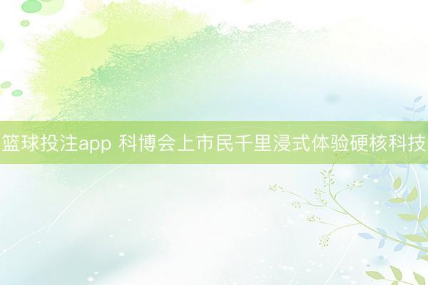 篮球投注app 科博会上市民千里浸式体验硬核科技